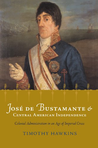 José de Bustamante and Central American Independence: Colonial Administration in an Age of Imperial Crisis (Atlantic Crossings)