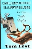 L'Intelligenza Artificiale e la Lampada di Aladino: La Tua Guida Magica (Italian Edition)