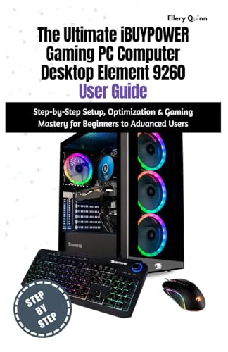 The Ultimate iBUYPOWER Gaming PC Computer Desktop Element 9260 User Guide: Step-by-Step Setup, Optimization & Gaming Mastery for Beginners to Advanced Users