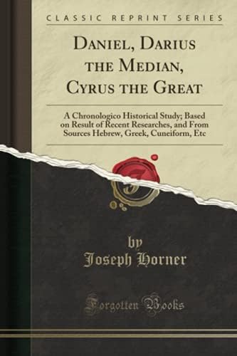 Daniel, Darius the Median, Cyrus the Great: A Chronologico Historical Study; Based on Result of Recent Researches, and From Sources Hebrew, Greek, Cuneiform, Etc (Classic Reprint) Paperback – August 24, 2018