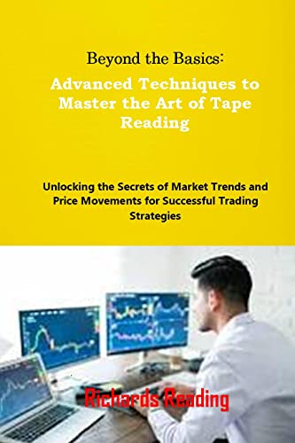 Beyond the Basics: Advanced Techniques to Master the Art of Tape Reading: Unlocking the Secrets of Market Trends and Price Movements for Successful Trading Strategies (English Edition)