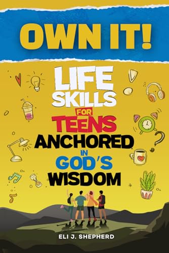 OWN IT!: Life Skills for Teens Anchored In God's Wisdom - with Practical Tools for Confidence, Faith, Communication, Decision-Making, and Everyday Success
