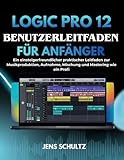 logic pro windows 2017  Logic Pro 12 Benutzerleitfaden Für Anfänger: Ein Einsteigerfreundlicher Praktischer Leitfaden Zur Musikproduktion, Aufnahme, Mischung Und Mastering Wie Ein Profi