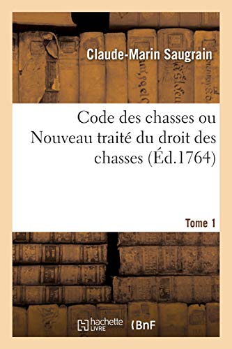 Code des chasses ou Nouveau traité du droit des chasses. Tome 1: suivant la jurisprudence de l'ordonnance de Louis XIV, du mois d'août 1669 (French Edition)