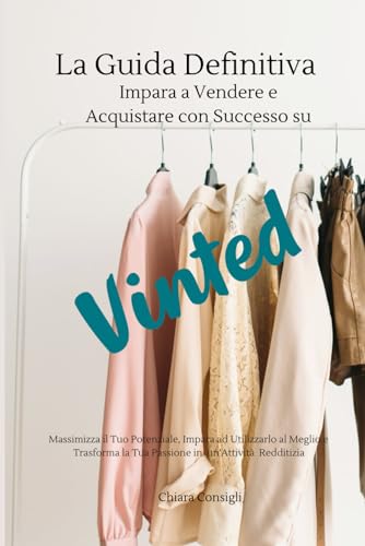 VINTED -La Guida Definitiva - Impara a Vendere e Acquistare con Successo: Massimizza il Tuo Potenziale, Impara ad Utilizzarlo al Meglio e Trasforma la Tua Passione in un'Attività redditiz