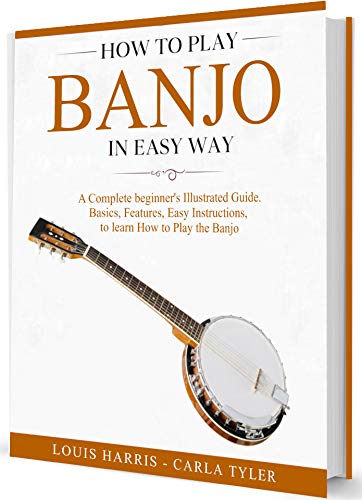 How to Play Banjo in Easy Way: Learn How to Play Banjo in Easy Way by this Complete beginner’s Illustrated Guide!Basics, Features, Easy Instructions