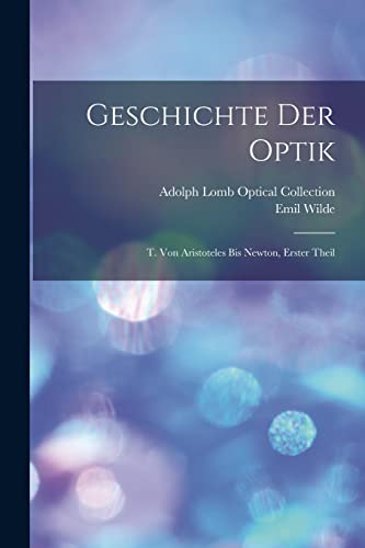 Geschichte Der Optik: T. Von Aristoteles Bis Newton, Erster Theil (German Edition)