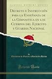  Decreto e Instrucción para la Enseñanza de la Gimnastica en los Cuerpos del Ejercito y Guardia Nacional (Classic Reprint)