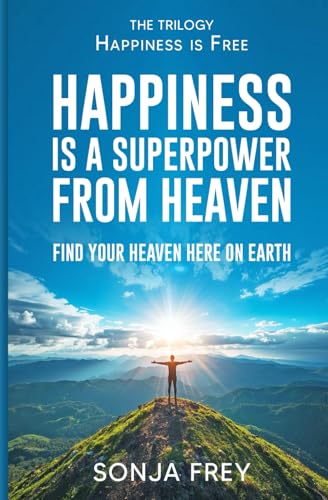 Happiness Is A Superpower From Heaven: Find Your Own Heaven Here On Earth (Happiness Is Free)