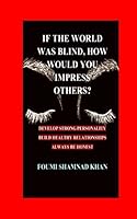 IF THE WORLD WAS BLIND HOW WOULD YOU IMPRESS OTHERS?: DEVELOP STRONG PERSONALITY, BUILD HEALTHY RELATIONSHIPS,ALWAYS BE HONEST 1659898781 Book Cover