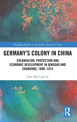 Germany's Colony in China: Colonialism, Protection and Economic Development in Qingdao and Shandong, 1898-1914 (Routledge Studies in the Modern History of Asia)