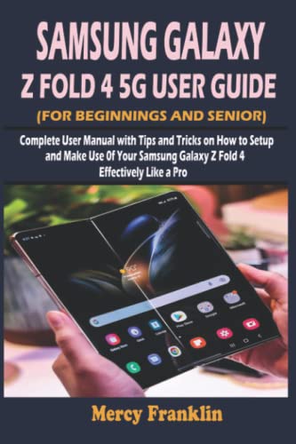 SAMSUNG GALAXY Z FOLD 4 5G USER GUIDE (FOR BEGINNINGS AND SENIOR): Complete User Manual with Tips and Tricks on How to Setup and Make Use 0f Your Samsung Galaxy Z Fold 4 Effectively Like a Pro