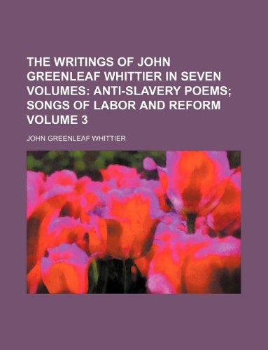 The Writings of John Greenleaf Whittier in Seven Volumes Volume 3; Anti-Slavery Poems Songs of Labor and Reform