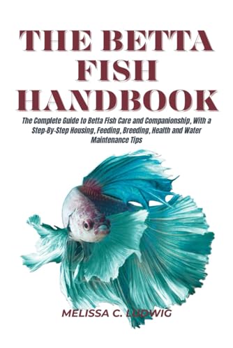 The Betta Fish Handbook: The Complete Guide To Betta Fish Care And Companionship, With A Step-By-Step Housing, Feeding, Breeding, Health And Water Mai