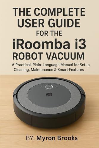 The Complete User Guide for the iRobot Roomba i3 Robot Vacuum: A Practical, Plain-Language Manual for Setup, Cleaning, Maintenance & Smart Features (English Edition)