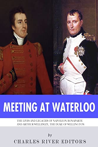 Meeting at Waterloo: The Lives and Legacies of Napoleon Bonaparte and Arthur Wellesley, the Duke of Wellington