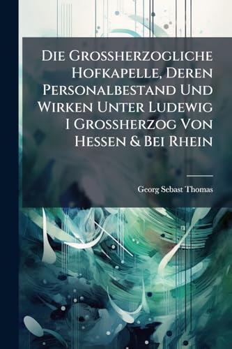 Die Großherzogliche Hofkapelle, Deren Personalbestand Und Wirken Unter Ludewig I Großherzog Von Hessen & Bei Rhein