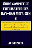  Guide complet de l\'utilisateur des Ray-Ban Meta Gen 2: Illustré Instructions pour débutants et professionnels : configuration, commandes, fonctionnalités et dépannage