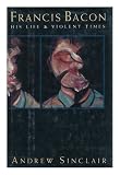 Francis Bacon:  His Life And Violent Times