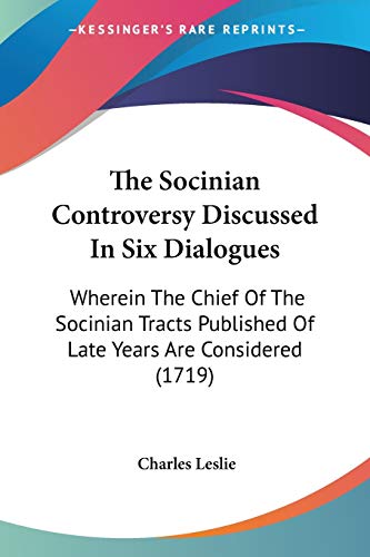 The Socinian Controversy Discussed In Six Dialogues: Wherein The Chief Of The Socinian Tracts Published Of Late Years Are Considered (1719)