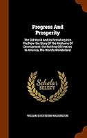 Progress and Prosperity: The Old World and Its Remaking Into the New--The Story of the Mediums of Development--The Building of Empires in America, the World's Wonderland 134362214X Book Cover