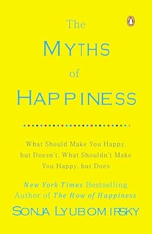 Book cover The Myths of Happiness: What Should Make You Happy, but Doesn't, What Shouldn't Make You Happy, but Does