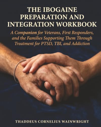 The Ibogaine Preparation and Integration Workbook: A Companion for Veterans, First Responders, and the Families Supporting Them Through Treatment for PTSD, TBI, and Addiction