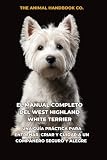  El Manual Completo del West Highland White Terrier: Una Guía Práctica para Entrenar, Criar y Cuidar a un Compañero Seguro y Alegre