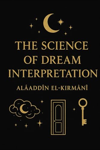 The Science of Dream Interpretation (El-Aşeretü’l-Kâmile): Alâaddîn el-Kirmânî’s Timeless Guide to Symbolism, Dreams, and Ancient Wisdom