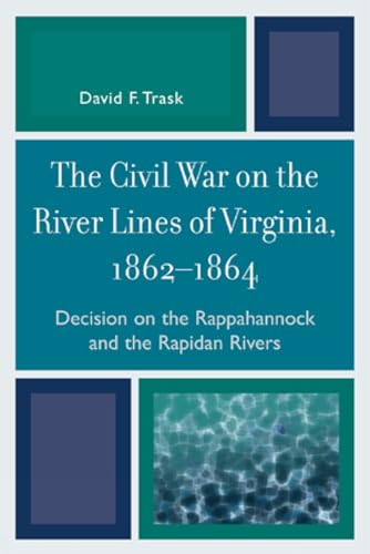 The Civil War on the River Lines of Virginia, 1862-1864: Decision on the Rappahannock and the Rapidan Rivers