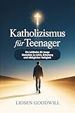 Katholizismus Für Teenager: Ein Leitfaden für junge Menschen zu Lehre, Anbetung und alltäglicher Heiligkeit