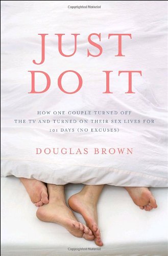 Just Do It: How One Couple Turned Off the TV and Turned On Their Sex Lives for 101 Days (No Excuses! Just Do It: How One Couple Turned Off the TV and Turned On Their Sex Lives for 101 Days (No Excuses!
