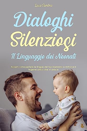 Dialoghi Silenziosi Il linguaggio dei Neonati: Scopri come parlare la lingua del tuo bambino e rinforza il legame unico che vi unisce (Italian Edition)