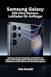 Samsung Galaxy S25 Ultra Kamera-Leitfaden für Anfänger: Meistern Sie die Fotografie mit 200MP Pro Shots, 100-fachem Zoom, Nachtmodus und der Aufnahme von 8K-Videos mit Ihrem Smartphone
