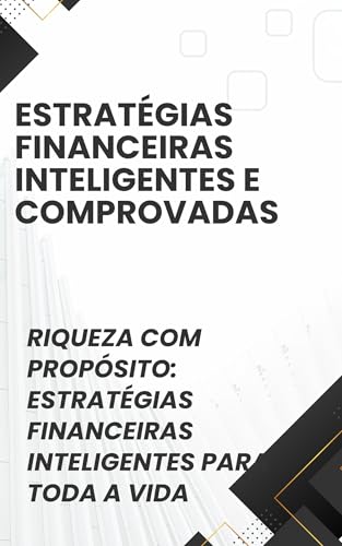 Estratégias Financeiras Inteligentes e Comprovadas: Riqueza com Propósito: Estratégias Financeiras