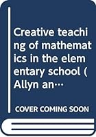 Creative teaching of mathematics in the elementary school (Allyn and Bacon series in creative teaching) B0006BQ68S Book Cover