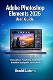  Adobe Photoshop Elements 2026 User Guide: Master AI Tools, Photo Editing, Design Projects & Workflow Techniques for Stunning Results (English Edition)