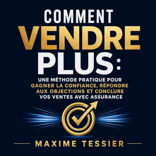 『Comment vendre plus : Une m&eacute;thode pratique pour gagner la confiance, r&eacute;pondre aux objections et conclure vos v