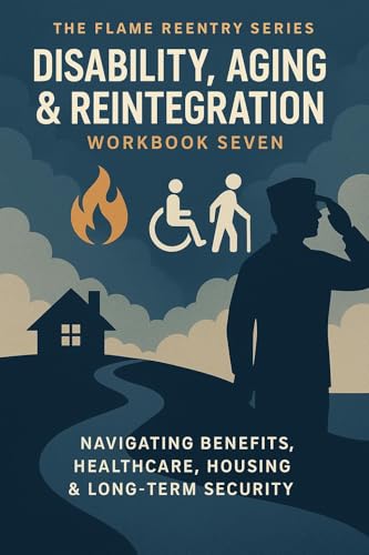 Disability, Aging & Reintegration: Navigating Benefits, Housing, Healthcare & Long-Term Security (The Flame Reentry Series Book 7)