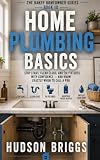 Home Plumbing Basics: Stop Leaks, Clear Clogs, and Fix Fixtures With Confidence - and Know Exactly When to...