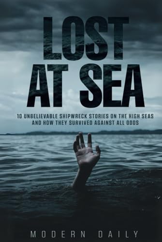Lost at Sea: 10 Unbelievable Shipwreck Stories on the High Seas and How They Survived Against All Odds (Tales of Survival and Courage)