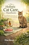 The Holistic Cat Care Handbook: Natural Recipes, Remedies, and Wellness for a Thriving Feline