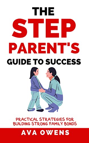 The Step Parent's Guide To Success: Practical Strategies for Building Strong Family Bonds