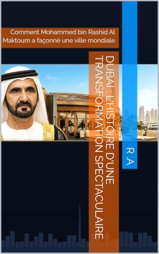 Dubai : l'histoire d'une transformation spectaculaire: Comment Mohammed bin Rashid Al Maktoum a façonné une ville mondiale (French Edition)