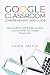 Google Classroom Comprehensive User Guide : The Unofficial 2018 Step-by-Step Instructional for Google Classroom