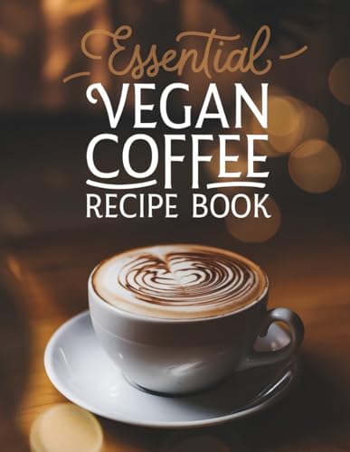 Essential Vegan Coffee Recipe Book: The Complete Plant-Based Guide - 100 Creative Coffee Drinks from Basic Espresso to Luxury Iced Lattes, Perfect for Home Baristas &amp; Coffee Enthusiasts