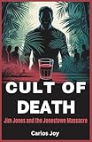Cult of Death: Jim Jones and the Jonestown Massacre: The Dark Legacy of a Cult Leader and the Final Hours of Peoples Temple