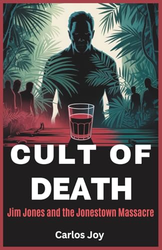 Cult of Death: Jim Jones and the Jonestown Massacre: The Dark Legacy of a Cult Leader and the Final Hours of Peoples Temple