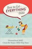 How to Get Everything Done: Homeschool and Clean the House and Stay Sane 1950757005 Book Cover