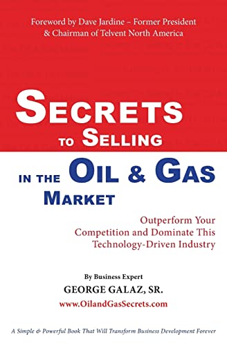 Secrets To Selling In The Oil & Gas Market: Outperform Your Competition and Dominate This Technology-Driven Industry